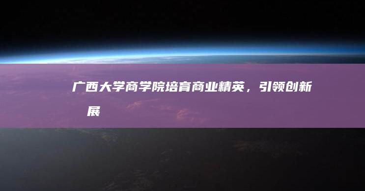 广西大学商学院：培育商业精英，引领创新发展